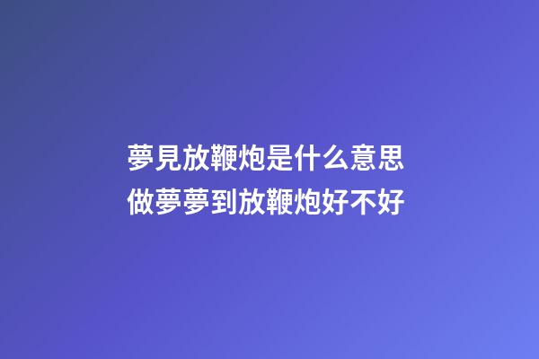 夢見放鞭炮是什么意思 做夢夢到放鞭炮好不好